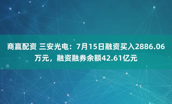 商赢配资 三安光电:7月15日融资买入2886.06万元,融资融券余额42.61亿元