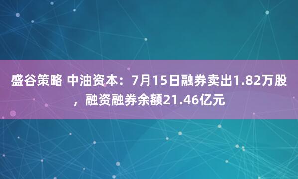 盛谷策略 中油资本:7月15日融券卖出1.82万股,融资融券余额21.46亿元