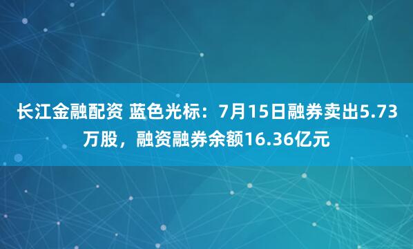 长江金融配资 蓝色光标：7月15日融券卖出5.73万股，融资融券余额16.36亿元