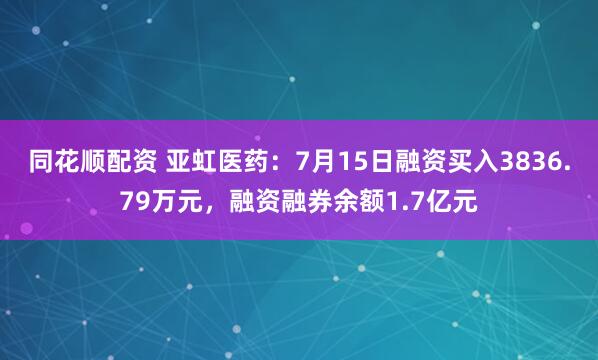 同花顺配资 亚虹医药:7月15日融资买入3836.79万元,融资融券余额1.7亿元
