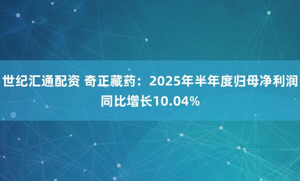 世纪汇通配资 奇正藏药：2025年半年度归母净利润同比增长10.04%