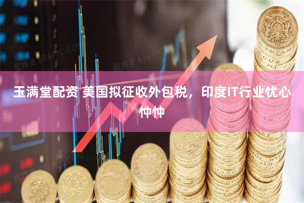 玉满堂配资 美国拟征收外包税，印度IT行业忧心忡忡