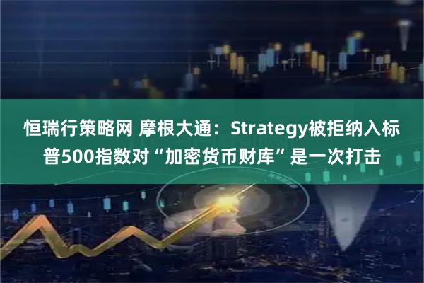 恒瑞行策略网 摩根大通：Strategy被拒纳入标普500指数对“加密货币财库”是一次打击