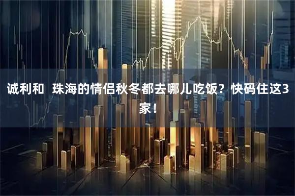 诚利和  珠海的情侣秋冬都去哪儿吃饭？快码住这3家！