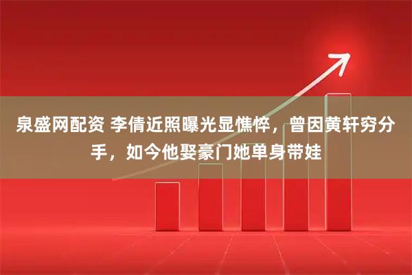 泉盛网配资 李倩近照曝光显憔悴，曾因黄轩穷分手，如今他娶豪门她单身带娃