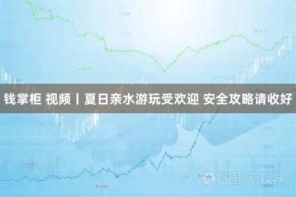 钱掌柜 视频丨夏日亲水游玩受欢迎 安全攻略请收好