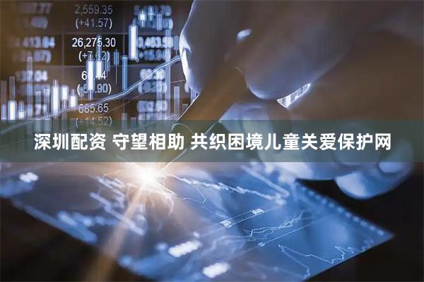 深圳配资 守望相助 共织困境儿童关爱保护网