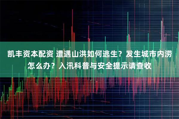 凯丰资本配资 遭遇山洪如何逃生？发生城市内涝怎么办？入汛科普与安全提示请查收